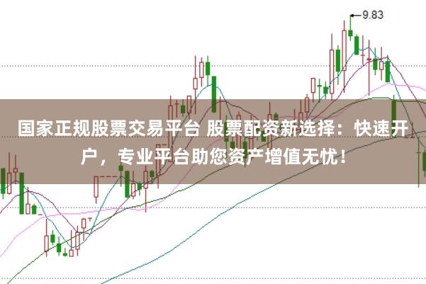 国家正规股票交易平台 股票配资新选择：快速开户，专业平台助您资产增值无忧！