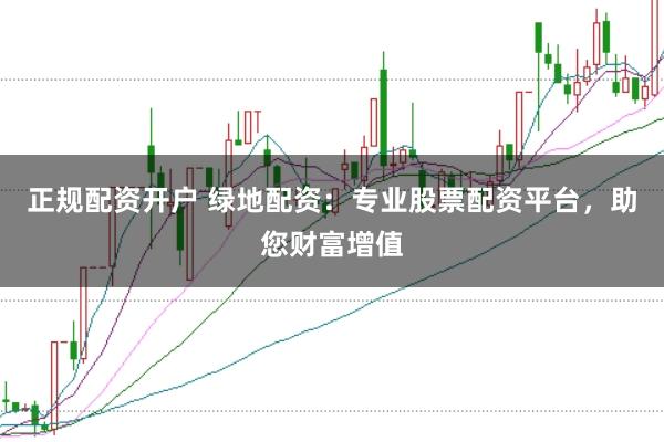 正规配资开户 绿地配资：专业股票配资平台，助您财富增值