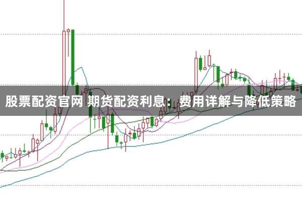 股票配资官网 期货配资利息：费用详解与降低策略