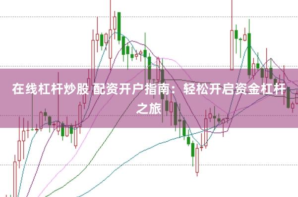 在线杠杆炒股 配资开户指南：轻松开启资金杠杆之旅