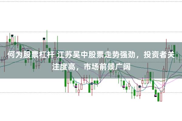 何为股票杠杆 江苏吴中股票走势强劲，投资者关注度高，市场前景广阔