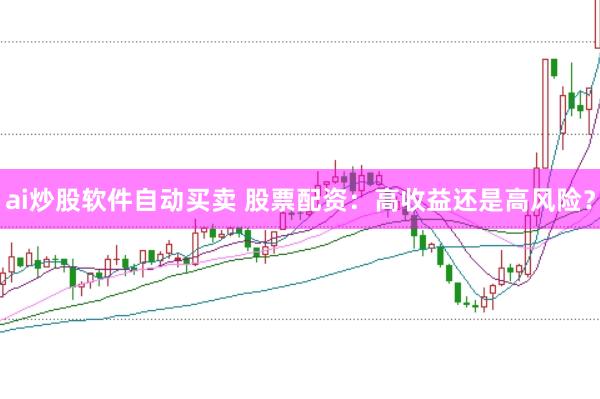 ai炒股软件自动买卖 股票配资：高收益还是高风险？