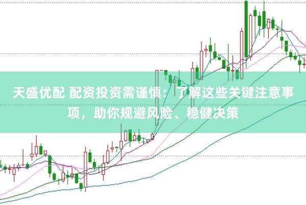 天盛优配 配资投资需谨慎：了解这些关键注意事项，助你规避风险、稳健决策