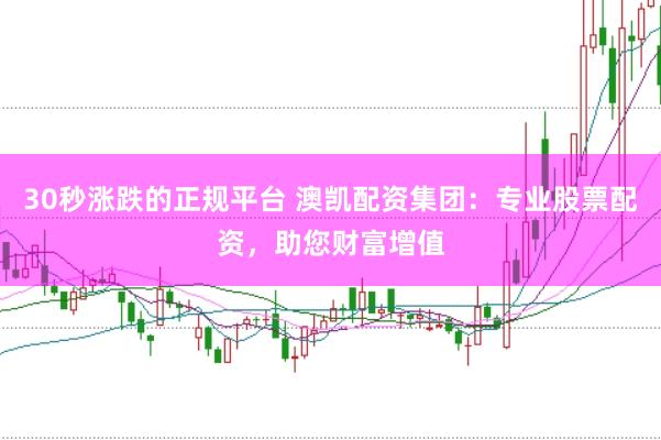 30秒涨跌的正规平台 澳凯配资集团：专业股票配资，助您财富增值