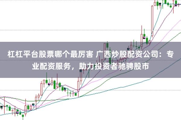 杠杠平台股票哪个最厉害 广西炒股配资公司：专业配资服务，助力投资者驰骋股市