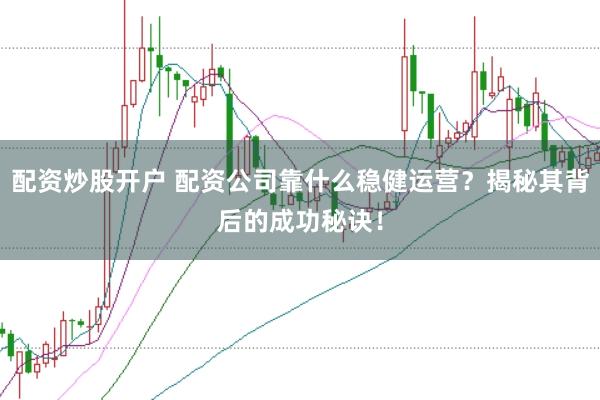 配资炒股开户 配资公司靠什么稳健运营？揭秘其背后的成功秘诀！