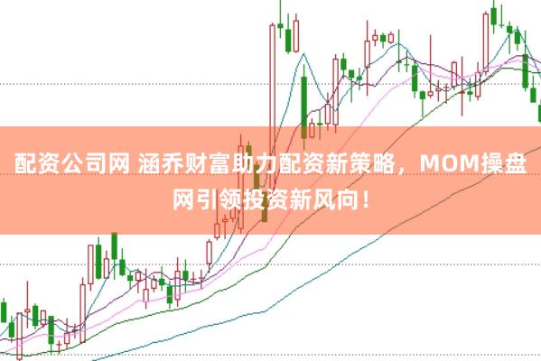 配资公司网 涵乔财富助力配资新策略，MOM操盘网引领投资新风向！