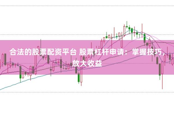 合法的股票配资平台 股票杠杆申请：掌握技巧，放大收益