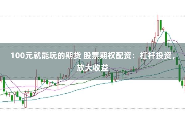 100元就能玩的期货 股票期权配资：杠杆投资，放大收益