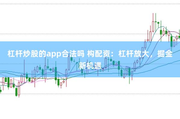 杠杆炒股的app合法吗 构配资：杠杆放大，掘金新机遇