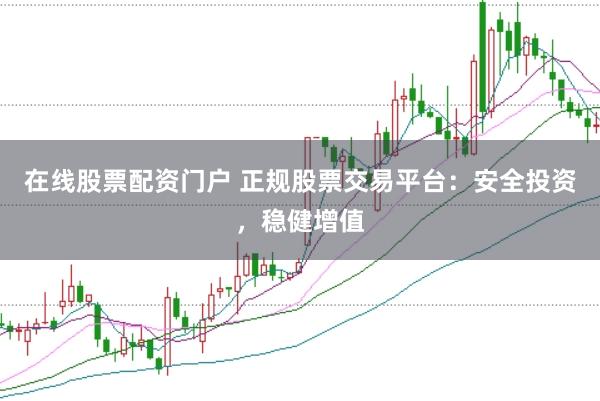 在线股票配资门户 正规股票交易平台：安全投资，稳健增值