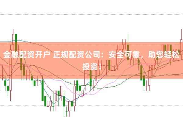 金融配资开户 正规配资公司：安全可靠，助您轻松投资！