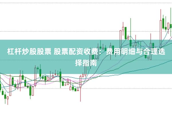 杠杆炒股股票 股票配资收费：费用明细与合理选择指南