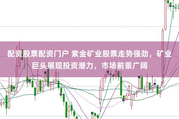 配资股票配资门户 紫金矿业股票走势强劲，矿业巨头展现投资潜力，市场前景广阔