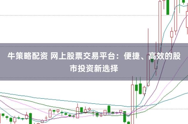 牛策略配资 网上股票交易平台：便捷、高效的股市投资新选择