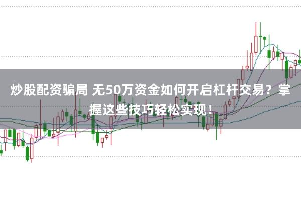 炒股配资骗局 无50万资金如何开启杠杆交易？掌握这些技巧轻松实现！