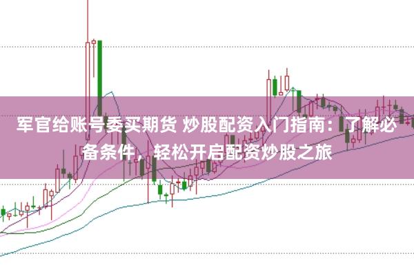 军官给账号委买期货 炒股配资入门指南：了解必备条件，轻松开启配资炒股之旅