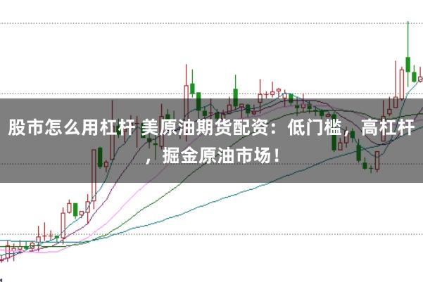 股市怎么用杠杆 美原油期货配资：低门槛，高杠杆，掘金原油市场！