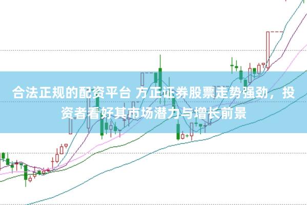 合法正规的配资平台 方正证券股票走势强劲，投资者看好其市场潜力与增长前景