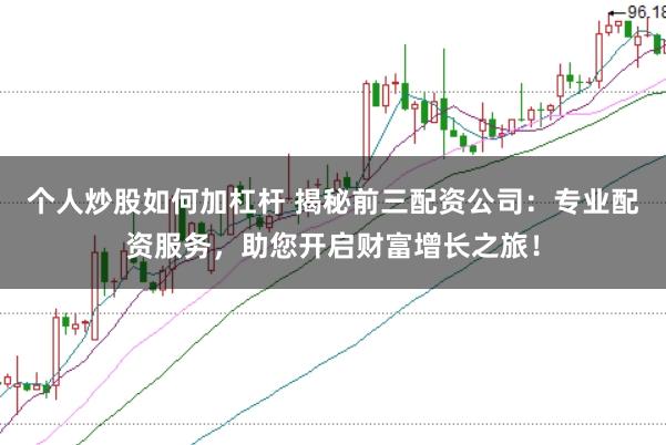 个人炒股如何加杠杆 揭秘前三配资公司：专业配资服务，助您开启财富增长之旅！