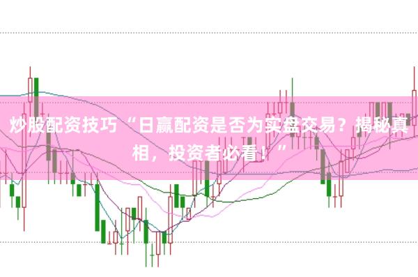 炒股配资技巧 “日赢配资是否为实盘交易？揭秘真相，投资者必看！”