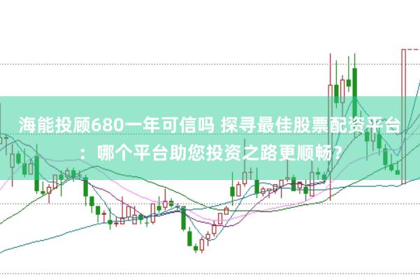 海能投顾680一年可信吗 探寻最佳股票配资平台：哪个平台助您投资之路更顺畅？