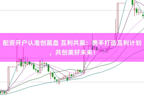 配资开户认准创赢盘 互利共赢：携手打造互利计划，共创美好未来！