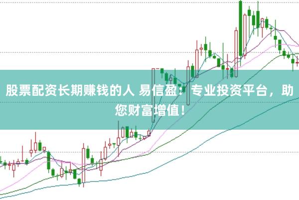 股票配资长期赚钱的人 易信盈：专业投资平台，助您财富增值！