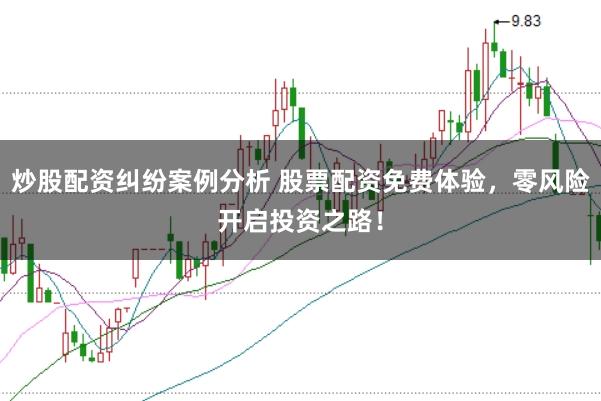 炒股配资纠纷案例分析 股票配资免费体验，零风险开启投资之路！