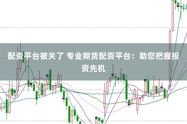 配资平台被关了 专业期货配资平台：助您把握投资先机