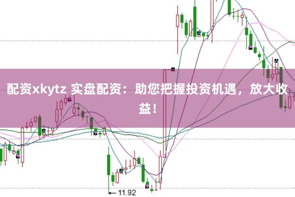 配资xkytz 实盘配资：助您把握投资机遇，放大收益！