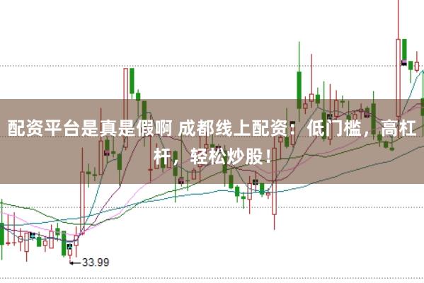 配资平台是真是假啊 成都线上配资：低门槛，高杠杆，轻松炒股！