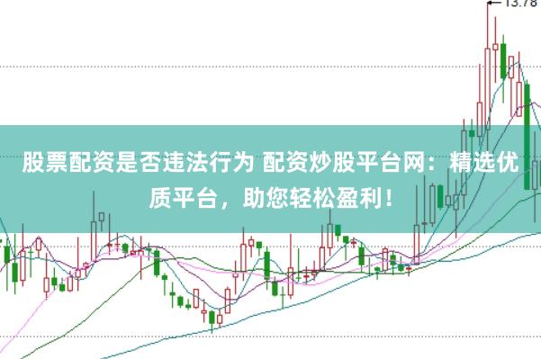 股票配资是否违法行为 配资炒股平台网：精选优质平台，助您轻松盈利！