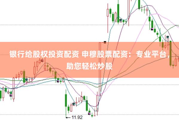 银行给股权投资配资 申穆股票配资：专业平台，助您轻松炒股