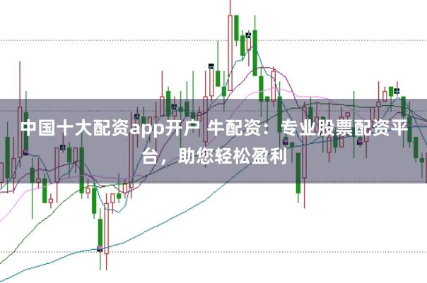 中国十大配资app开户 牛配资：专业股票配资平台，助您轻松盈利