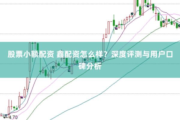 股票小额配资 鑫配资怎么样？深度评测与用户口碑分析