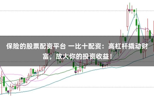 保险的股票配资平台 一比十配资：高杠杆撬动财富，放大你的投资收益！