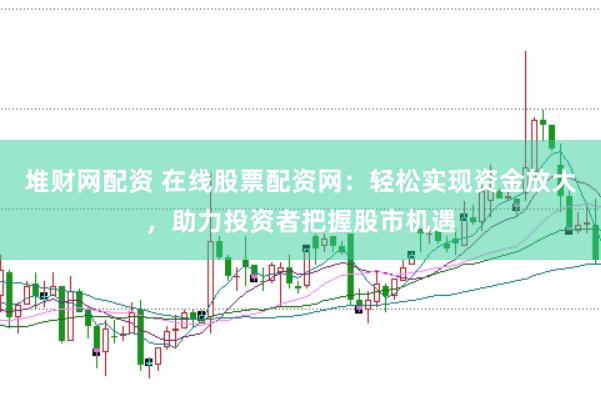 堆财网配资 在线股票配资网：轻松实现资金放大，助力投资者把握股市机遇