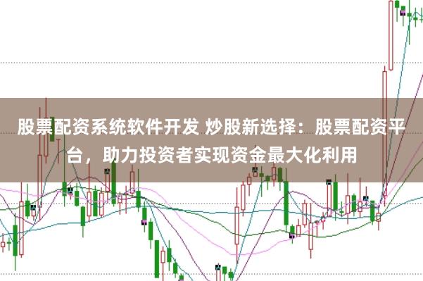 股票配资系统软件开发 炒股新选择：股票配资平台，助力投资者实现资金最大化利用
