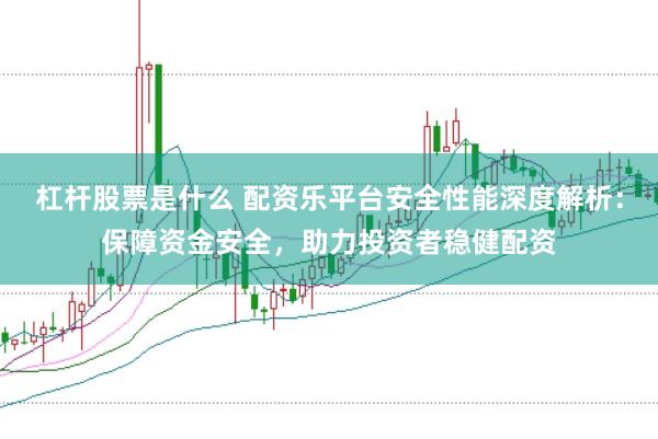 杠杆股票是什么 配资乐平台安全性能深度解析：保障资金安全，助力投资者稳健配资