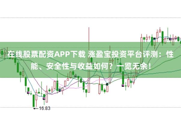 在线股票配资APP下载 涨盈宝投资平台评测：性能、安全性与收益如何？一览无余！