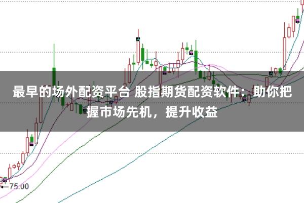 最早的场外配资平台 股指期货配资软件：助你把握市场先机，提升收益