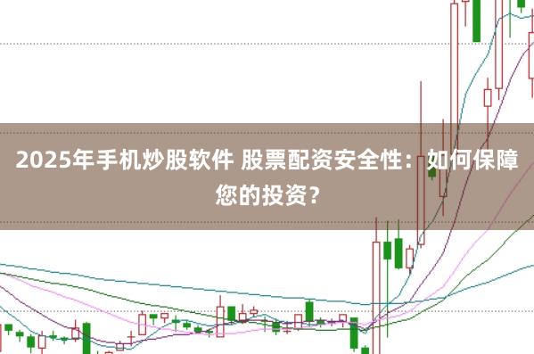 2025年手机炒股软件 股票配资安全性：如何保障您的投资？