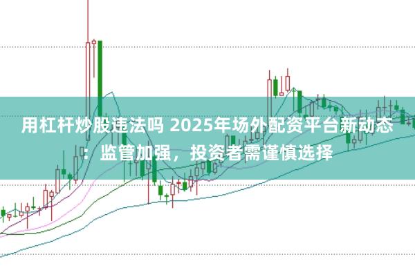 用杠杆炒股违法吗 2025年场外配资平台新动态：监管加强，投资者需谨慎选择