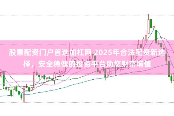 股票配资门户首选加杠网 2025年合法配资新选择，安全稳健的投资平台助您财富增值