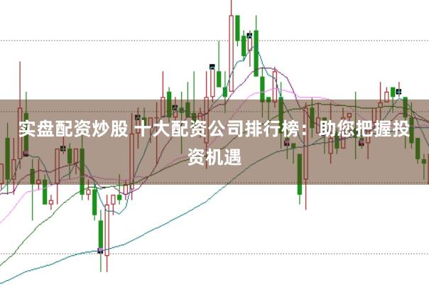 实盘配资炒股 十大配资公司排行榜：助您把握投资机遇