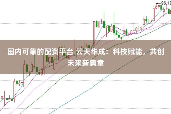 国内可靠的配资平台 云天华成：科技赋能，共创未来新篇章