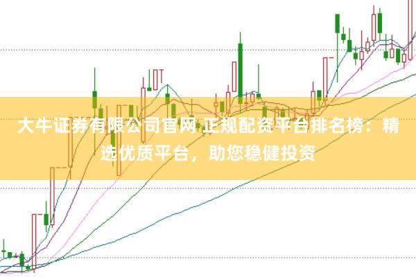 大牛证券有限公司官网 正规配资平台排名榜：精选优质平台，助您稳健投资