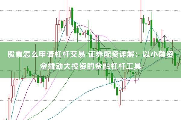 股票怎么申请杠杆交易 证券配资详解：以小额资金撬动大投资的金融杠杆工具