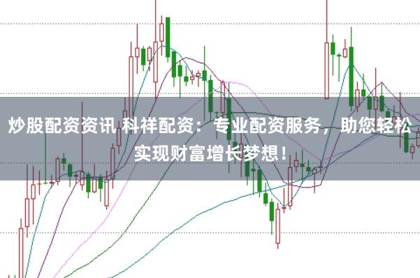 炒股配资资讯 科祥配资：专业配资服务，助您轻松实现财富增长梦想！